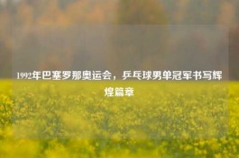1992年巴塞罗那奥运会，乒乓球男单冠军书写辉煌篇章