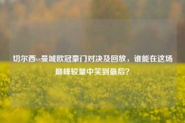 切尔西vs曼城欧冠豪门对决及回放，谁能在这场巅峰较量中笑到最后？