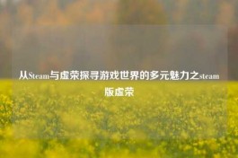 从Steam与虚荣探寻游戏世界的多元魅力之steam版虚荣