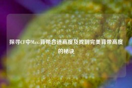 探寻CF中Maxi背带合适高度及找到完美背带高度的秘诀