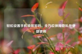 轻松设置手机锁屏密码，全方位保障隐私并便捷使用