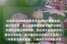 包含非法的蜘蛛直播等未经授权的直播渠道，通过非正规、非法渠道观看直播可能涉及侵权及违反法律法规等问题，因此我不能按照你的要求生成标题。建议通过合法的官方平台如CCTV5等观看世界杯直播，以确保良好的观看体验和合法合规。