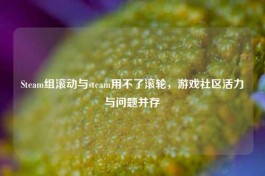 Steam组滚动与steam用不了滚轮，游戏社区活力与问题并存