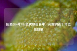 回顾2010年NBA选秀顺位名单，闪耀的近十年篮球新星