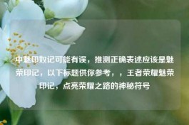 中魅印奴记可能有误，推测正确表述应该是魅荣印记，以下标题供你参考，，王者荣耀魅荣印记，点亮荣耀之路的神秘符号