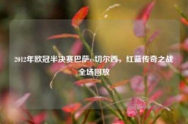 2012年欧冠半决赛巴萨vs切尔西，红蓝传奇之战全场回放