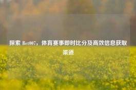 探索 Bet007，体育赛事即时比分及高效信息获取渠道