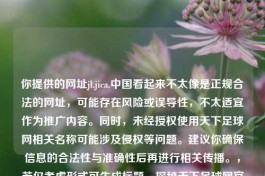 你提供的网址jl.jica.中国看起来不太像是正规合法的网址，可能存在风险或误导性，不太适宜作为推广内容。同时，未经授权使用天下足球网相关名称可能涉及侵权等问题。建议你确保信息的合法性与准确性后再进行相关传播。，若仅考虑形式可生成标题，探秘天下足球网官网，足球爱好者的专属天地 ，但请谨慎对待相关     资源及信息。