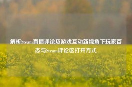 解析Steam直播评论及游戏互动新视角下玩家百态与Steam评论区打开方式