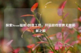 探索Steam辐射4创意工坊，开启游戏世界无限拓展之旅