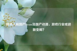 腾讯入局国产Steam及国产动漫，游戏行业或迎新变局？
