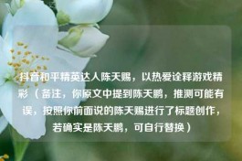 抖音和平精英达人陈天赐，以热爱诠释游戏精彩 （备注，你原文中提到陈天鹏，推测可能有误，按照你前面说的陈天赐进行了标题创作，若确实是陈天鹏，可自行替换）