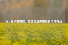 LPL 夏季赛赛程，热血对决燃爆夏日电竞舞台