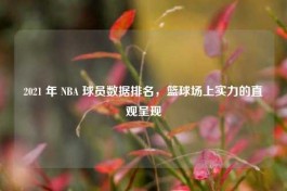 2021 年 NBA 球员数据排名，篮球场上实力的直观呈现
