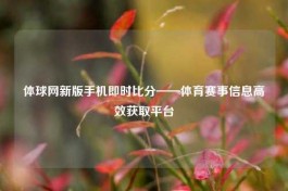 体球网新版手机即时比分——体育赛事信息高效获取平台