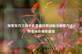 探索东方卫视手机直播回看功能及观看     ，尽享精彩视听盛宴