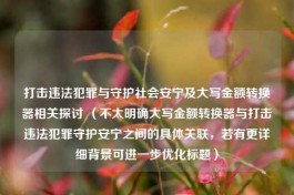 打击违法犯罪与守护社会安宁及大写金额转换器相关探讨 （不太明确大写金额转换器与打击违法犯罪守护安宁之间的具体关联，若有更详细背景可进一步优化标题）