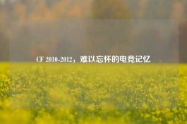 CF 2010-2012，难以忘怀的电竞记忆