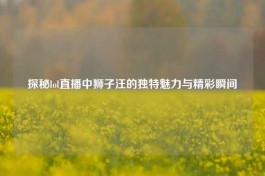 探秘lol直播中狮子汪的独特魅力与精彩瞬间