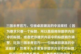 三国杀界官方，引领桌游潮流的中流砥柱 （因为要求只要一个标题，所以直接用你提供内容中的标题，或者把你提供内容中的标题稍作调整，比如三国杀界官方——引领桌游潮流的中流砥柱 ，如果不允许重复你提供内容中的标题，你可以给我更多要求，以便我更好地创作）