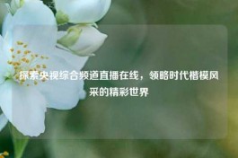 探索央视综合频道直播在线，领略时代楷模风采的精彩世界