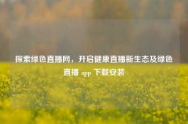 探索绿色直播网，开启健康直播新生态及绿色直播 app 下载安装