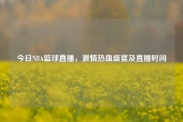 今日NBA篮球直播，     热血盛宴及直播时间