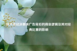 恒大亚冠决赛换广告背后的商业逻辑及其对经典比赛的影响