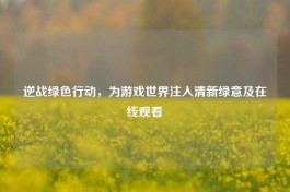 逆战绿色行动，为游戏世界注入清新绿意及在线观看