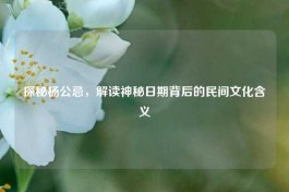 探秘杨公忌，解读神秘日期背后的民间文化含义