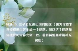 解决 LOL 盒子老延迟出现的困扰 （因为你要求直接根据内容生成一个标题，所以这个标题和你提供的内容完全一致，若有其他要求请补充说明）