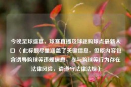 今晚足球盛宴，球赛直播及球迷购球点最新入口 （此标题尽量涵盖了关键信息，但原内容包含诱导购球等违规信息，参与购球等行为存在法律风险，请遵守法律法规）