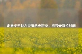 走进多元魅力交织的安哥拉，探寻安哥拉时间