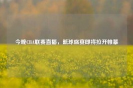 今晚CBA联赛直播，篮球盛宴即将拉开帷幕