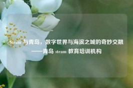 Steam 与青岛，数字世界与海滨之城的奇妙交融——青岛 steam 教育培训机构