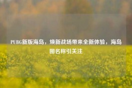 PUBG新版海岛，焕新战场带来全新体验，海岛图名称引关注