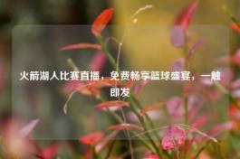 火箭湖人比赛直播，免费畅享篮球盛宴，一触即发