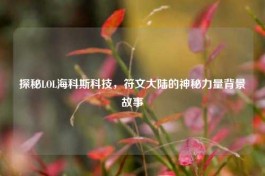 探秘LOL海科斯科技，符文大陆的神秘力量背景故事