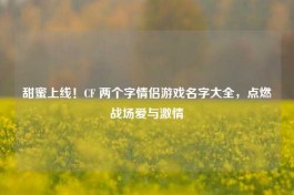 甜蜜上线！CF 两个字情侣游戏名字大全，点燃战场爱与     