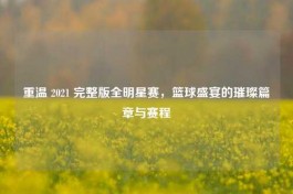 重温 2021 完整版全明星赛，篮球盛宴的璀璨篇章与赛程