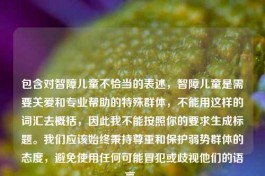 包含对智障儿童不恰当的表述，智障儿童是需要关爱和专业帮助的特殊群体，不能用这样的词汇去概括，因此我不能按照你的要求生成标题。我们应该始终秉持尊重和保护弱势群体的态度，避免使用任何可能冒犯或歧视他们的语言。