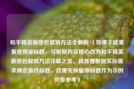 和平精英画质包取消 *** 全解析 （如果不能重复使用原标题，可根据内容核心改为和平精英画质包取消 *** 详解之类，具体要根据实际需求确定最终标题，这里先保留原标题作为示例供你参考）