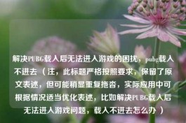 解决PUBG载入后无法进入游戏的困扰，pubg载入不进去 （注，此标题严格按照要求，保留了原文表述，但可能稍显重复拖沓，实际应用中可根据情况适当优化表述，比如解决PUBG载入后无法进入游戏问题，载入不进去怎么办 ）