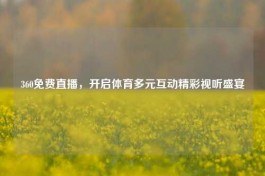 360免费直播，开启体育多元互动精彩视听盛宴
