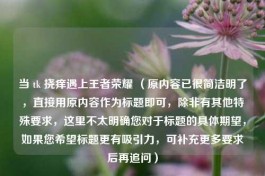 当 tk 挠痒遇上王者荣耀 （原内容已很简洁明了，直接用原内容作为标题即可，除非有其他特殊要求，这里不太明确您对于标题的具体期望，如果您希望标题更有吸引力，可补充更多要求后再追问）