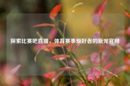 探索比赛吧直播，体育赛事爱好者的新宠官网