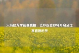火箭猛龙季前赛直播，篮球盛宴即将开启及比赛直播回放