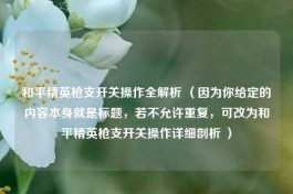 和平精英枪支开关操作全解析 （因为你给定的内容本身就是标题，若不允许重复，可改为和平精英枪支开关操作详细剖析 ）