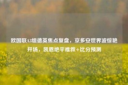欧国联A3组德英焦点复盘，京多安世界波惊艳开场，凯恩绝平难救+比分预测