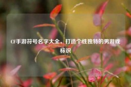 CF手游符号名字大全，打造个性独特的男游戏标识